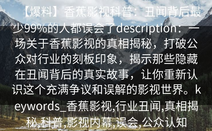 【爆料】香蕉影视科普：丑闻背后最少99%的人都误会了description：一场关于香蕉影视的真相揭秘，打破公众对行业的刻板印象，揭示那些隐藏在丑闻背后的真实故事，让你重新认识这个充满争议和误解的影视世界。keywords_香蕉影视,行业丑闻,真相揭秘,科普,影视内幕,误会,公众认知
