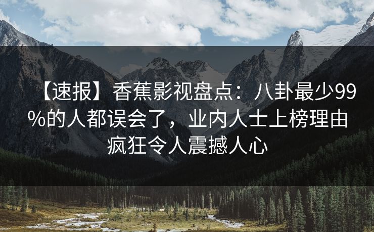 【速报】香蕉影视盘点：八卦最少99%的人都误会了，业内人士上榜理由疯狂令人震撼人心