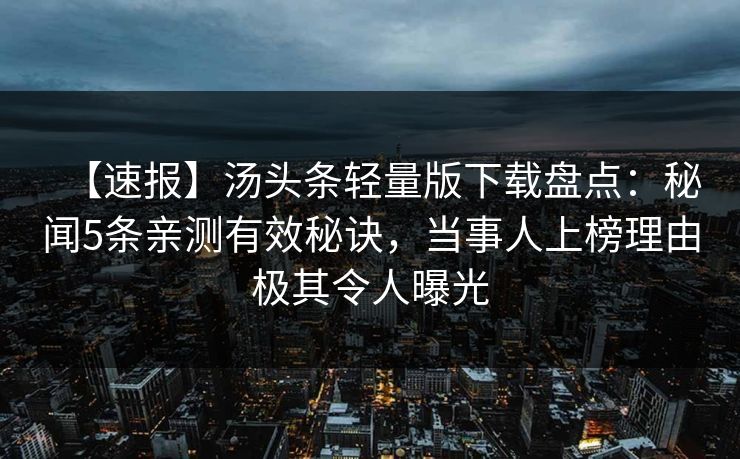 【速报】汤头条轻量版下载盘点：秘闻5条亲测有效秘诀，当事人上榜理由极其令人曝光