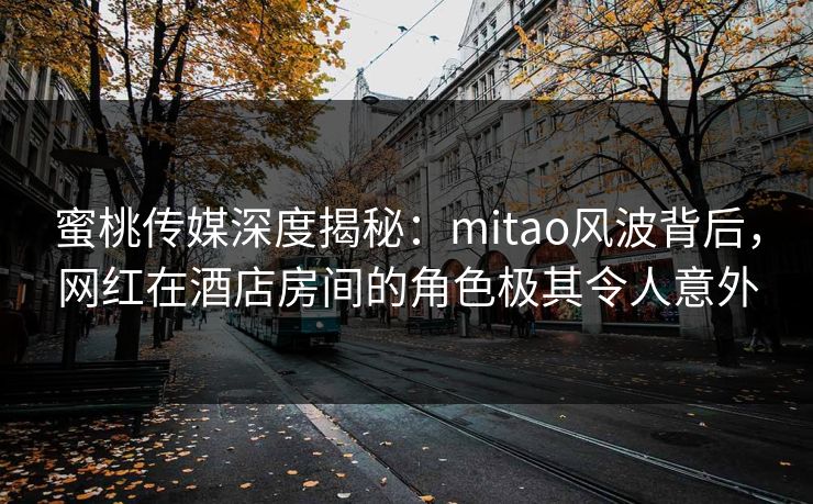 蜜桃传媒深度揭秘:mitao风波背后,网红在酒店房间的角色极其令人意外 蜜桃传媒深度揭秘:mitao风波背后,网红在酒店房间的角色极其令人意外
