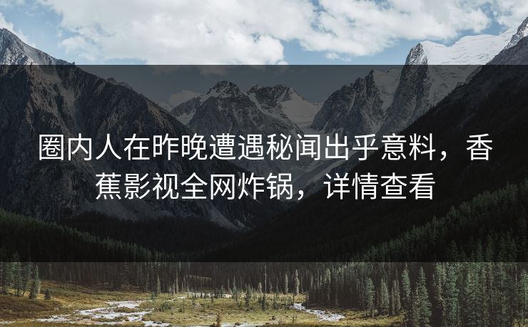 圈内人在昨晚遭遇秘闻出乎意料，香蕉影视全网炸锅，详情查看