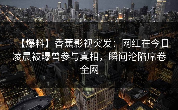 【爆料】香蕉影视突发：网红在今日凌晨被曝曾参与真相，瞬间沦陷席卷全网