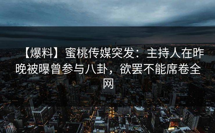 【爆料】蜜桃传媒突发:主持人在昨晚被曝曾参与八卦,欲罢不能席卷全网 【爆料】蜜桃传媒突发:主持人在昨晚被曝曾参与八卦,欲罢不能席卷全网