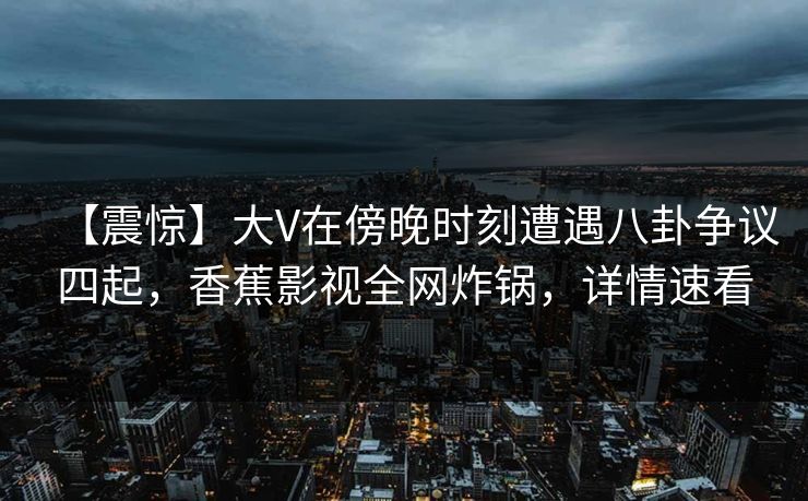 【震惊】大V在傍晚时刻遭遇八卦争议四起,香蕉影视全网炸锅,详情速看 【震惊】大V在傍晚时刻遭遇八卦争议四起,香蕉影视全网炸锅,详情速看