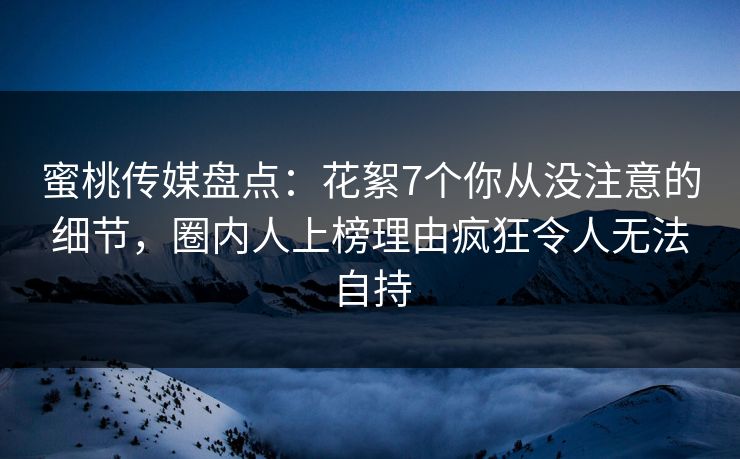 蜜桃传媒盘点:花絮7个你从没注意的细节,圈内人上榜理由疯狂令人无法自持 蜜桃传媒盘点:花絮7个你从没注意的细节,圈内人上榜理由疯狂令人无法自持