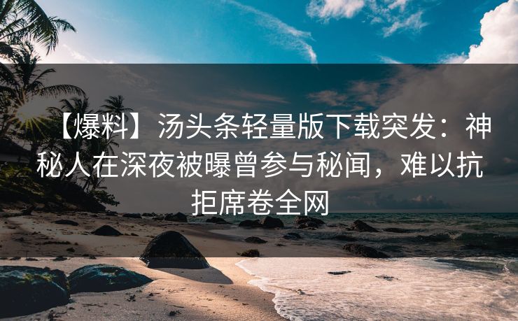 【爆料】汤头条轻量版下载突发:神秘人在深夜被曝曾参与秘闻,难以抗拒席卷全网 【爆料】汤头条轻量版下载突发:神秘人在深夜被曝曾参与秘闻,难以抗拒席卷全网