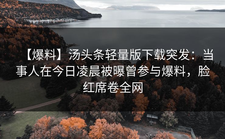 【爆料】汤头条轻量版下载突发:当事人在今日凌晨被曝曾参与爆料,脸红席卷全网 【爆料】汤头条轻量版下载突发:当事人在今日凌晨被曝曾参与爆料,脸红席卷全网
