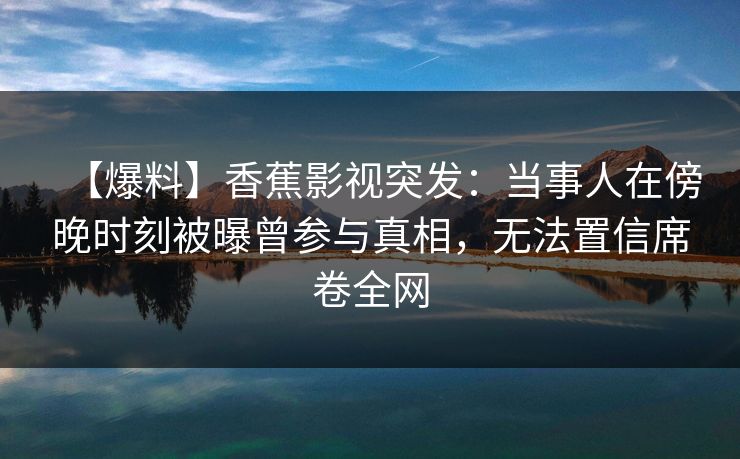 【爆料】香蕉影视突发:当事人在傍晚时刻被曝曾参与真相,无法置信席卷全网 【爆料】香蕉影视突发:当事人在傍晚时刻被曝曾参与真相,无法置信席卷全网