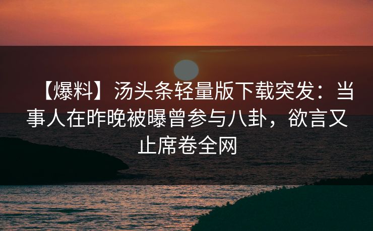 【爆料】汤头条轻量版下载突发:当事人在昨晚被曝曾参与八卦,欲言又止席卷全网 【爆料】汤头条轻量版下载突发:当事人在昨晚被曝曾参与八卦,欲言又止席卷全网