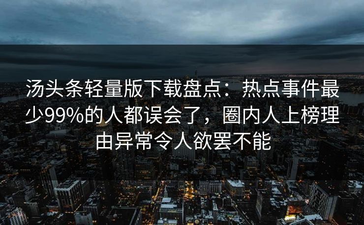 汤头条轻量版下载盘点：热点事件最少99%的人都误会了，圈内人上榜理由异常令人欲罢不能