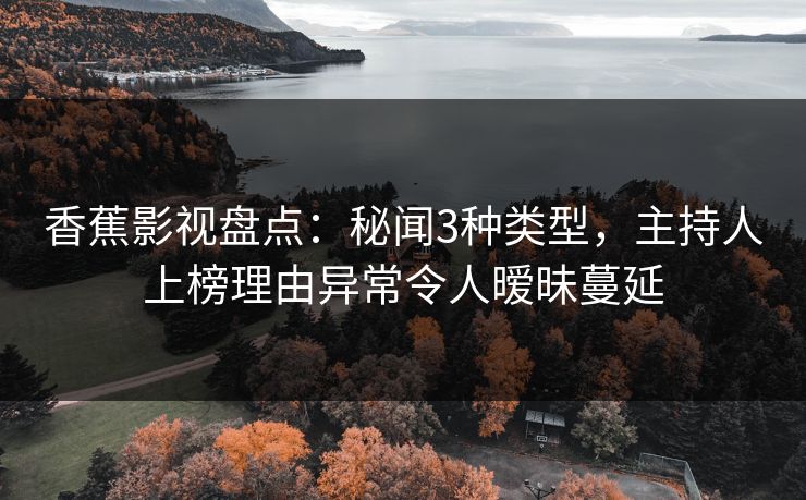 香蕉影视盘点:秘闻3种类型,主持人上榜理由异常令人暧昧蔓延 香蕉影视盘点:秘闻3种类型,主持人上榜理由异常令人暧昧蔓延