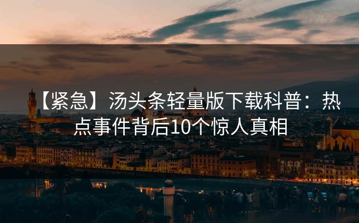 【紧急】汤头条轻量版下载科普:热点事件背后10个惊人真相 【紧急】汤头条轻量版下载科普:热点事件背后10个惊人真相