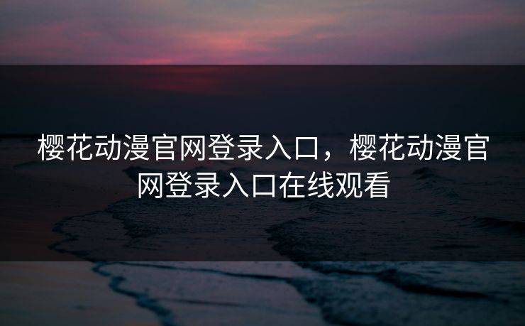 樱花动漫官网登录入口,樱花动漫官网登录入口在线观看 樱花动漫官网登录入口,樱花动漫官网登录入口在线观看