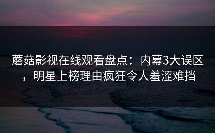 蘑菇影视在线观看盘点：内幕3大误区，明星上榜理由疯狂令人羞涩难挡