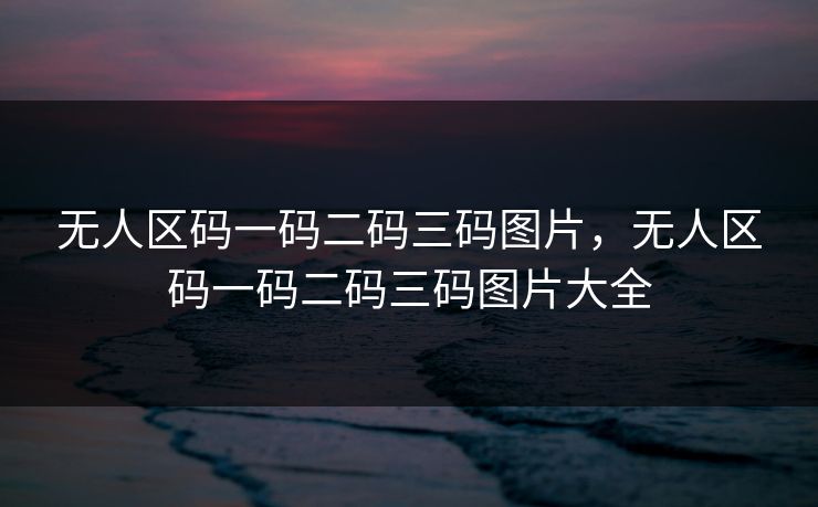 无人区码一码二码三码图片，无人区码一码二码三码图片大全