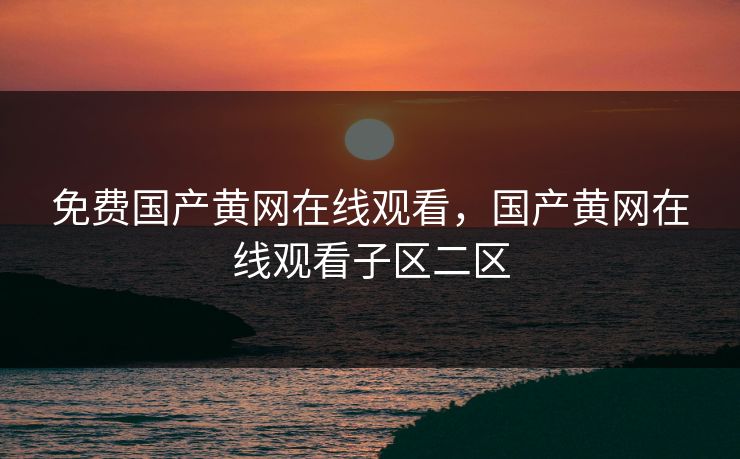 免费国产黄网在线观看，国产黄网在线观看子区二区