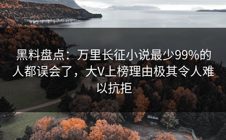 黑料盘点：万里长征小说最少99%的人都误会了，大V上榜理由极其令人难以抗拒