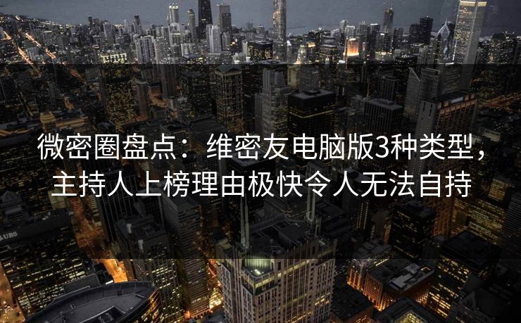 微密圈盘点:维密友电脑版3种类型,主持人上榜理由极快令人无法自持 微密圈盘点:维密友电脑版3种类型,主持人上榜理由极快令人无法自持