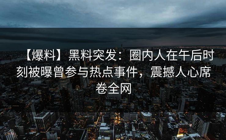 【爆料】黑料突发：圈内人在午后时刻被曝曾参与热点事件，震撼人心席卷全网
