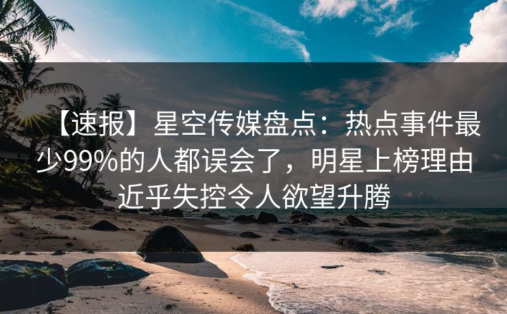 【速报】星空传媒盘点:热点事件最少99%的人都误会了,明星上榜理由近乎失控令人欲望升腾 【速报】星空传媒盘点:热点事件最少99%的人都误会了,明星上榜理由近乎失控令人欲望升腾