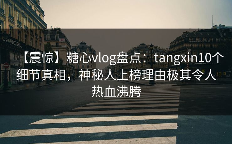 【震惊】糖心vlog盘点:tangxin10个细节真相,神秘人上榜理由极其令人热血沸腾 【震惊】糖心vlog盘点:tangxin10个细节真相,神秘人上榜理由极其令人热血沸腾