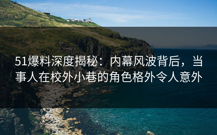 51爆料深度揭秘:内幕风波背后,当事人在校外小巷的角色格外令人意外 51爆料深度揭秘:内幕风波背后,当事人在校外小巷的角色格外令人意外
