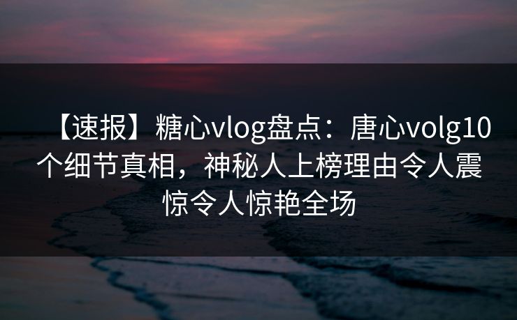 【速报】糖心vlog盘点：唐心volg10个细节真相，神秘人上榜理由令人震惊令人惊艳全场