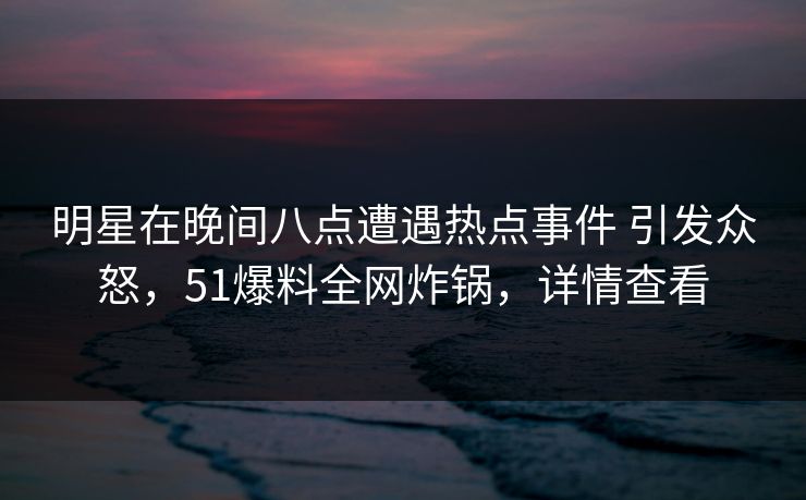 明星在晚间八点遭遇热点事件 引发众怒，51爆料全网炸锅，详情查看