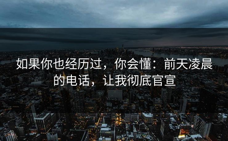 如果你也经历过，你会懂：前天凌晨的电话，让我彻底官宣