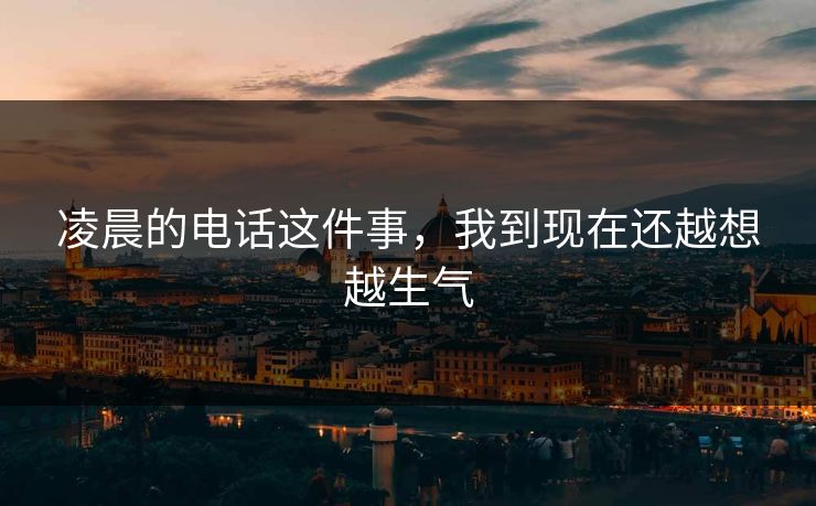 凌晨的电话这件事，我到现在还越想越生气