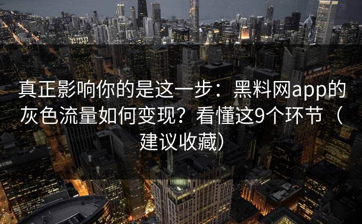 真正影响你的是这一步：黑料网app的灰色流量如何变现？看懂这9个环节（建议收藏）