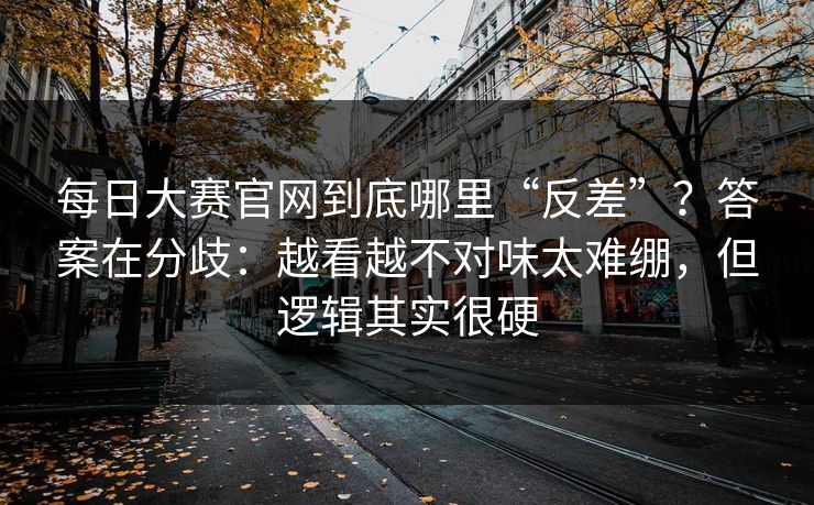 每日大赛官网到底哪里“反差”?答案在分歧:越看越不对味太难绷,但逻辑其实很硬 每日大赛官网到底哪里“反差”?答案在分歧:越看越不对味太难绷,但逻辑其实很硬