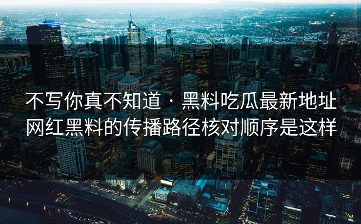 不写你真不知道 · 黑料吃瓜最新地址网红黑料的传播路径核对顺序是这样