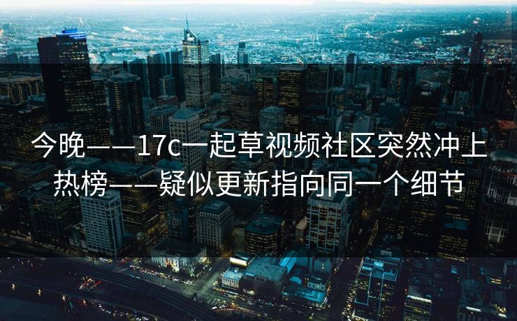 今晚——17c一起草视频社区突然冲上热榜——疑似更新指向同一个细节