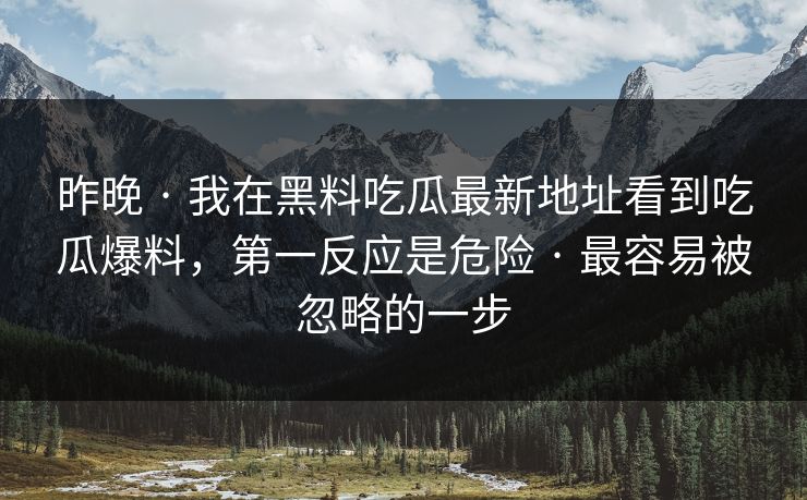 昨晚 · 我在黑料吃瓜最新地址看到吃瓜爆料,第一反应是危险 · 最容易被忽略的一步 昨晚 · 我在黑料吃瓜最新地址看到吃瓜爆料,第一反应是危险 · 最容易被忽略的一步