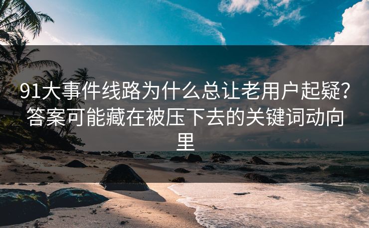 91大事件线路为什么总让老用户起疑？答案可能藏在被压下去的关键词动向里