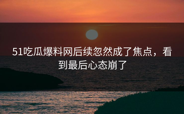 51吃瓜爆料网后续忽然成了焦点，看到最后心态崩了