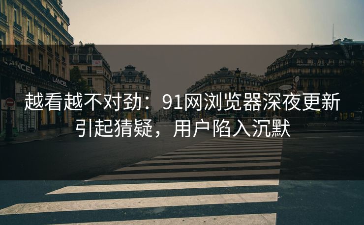越看越不对劲:91网浏览器深夜更新引起猜疑,用户陷入沉默 越看越不对劲:91网浏览器深夜更新引起猜疑,用户陷入沉默