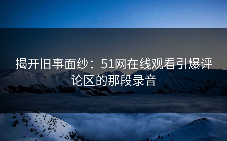 揭开旧事面纱:51网在线观看引爆评论区的那段录音 揭开旧事面纱:51网在线观看引爆评论区的那段录音