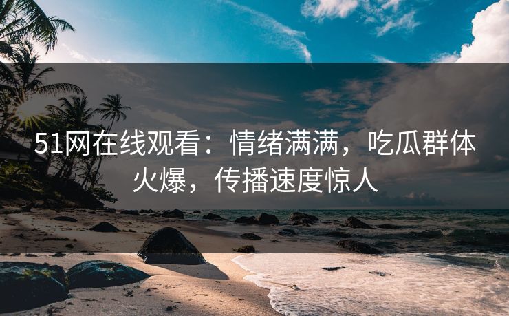 51网在线观看:情绪满满,吃瓜群体火爆,传播速度惊人 51网在线观看:情绪满满,吃瓜群体火爆,传播速度惊人